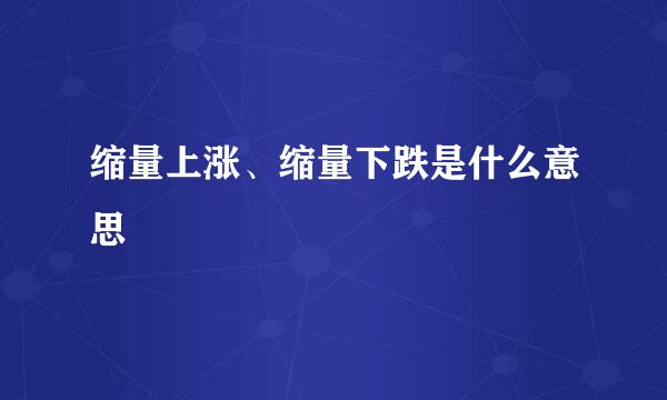 缩量上涨、缩量下跌是什么意思