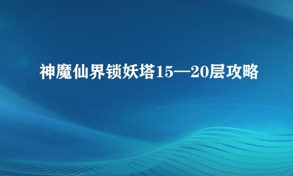 神魔仙界锁妖塔15—20层攻略