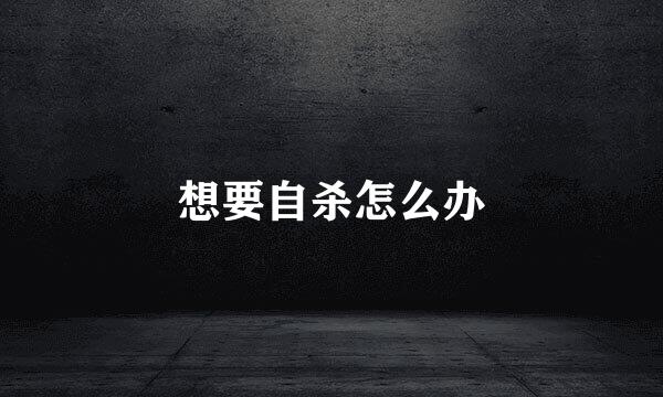 想要自杀怎么办