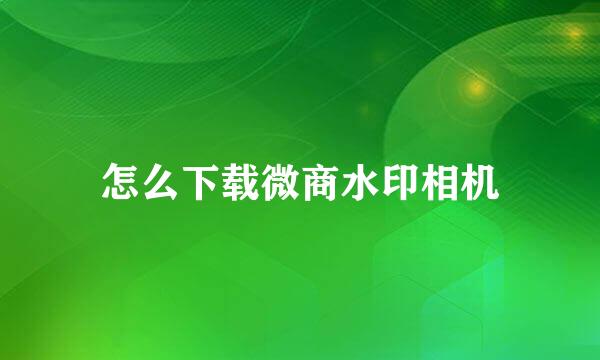 怎么下载微商水印相机