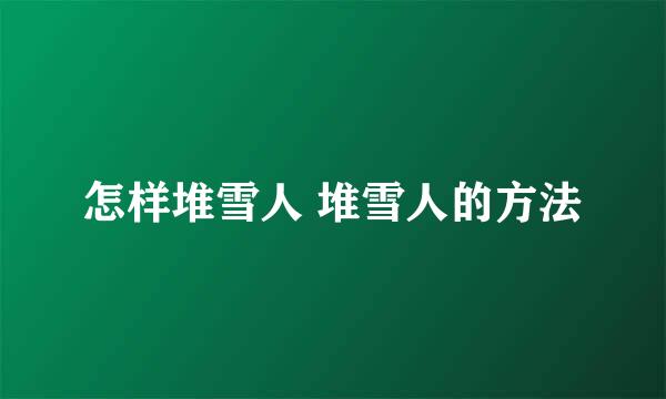 怎样堆雪人 堆雪人的方法