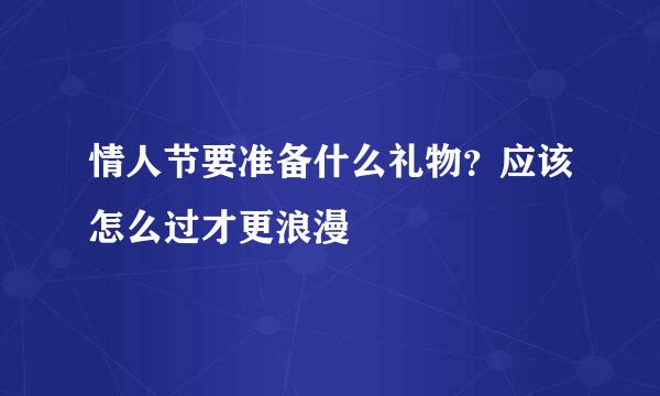 情人节要准备什么礼物？应该怎么过才更浪漫