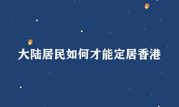 大陆居民如何才能定居香港