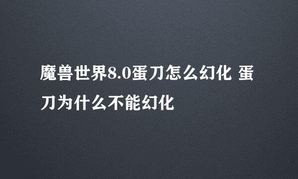 魔兽世界8.0蛋刀怎么幻化 蛋刀为什么不能幻化