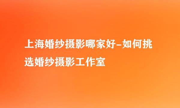 上海婚纱摄影哪家好-如何挑选婚纱摄影工作室