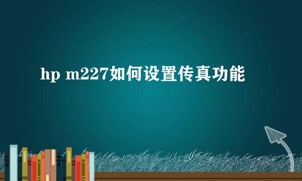 hp m227如何设置传真功能