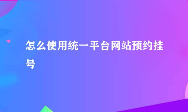 怎么使用统一平台网站预约挂号