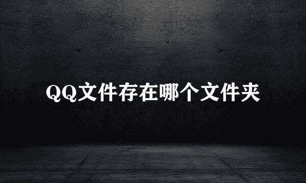 QQ文件存在哪个文件夹