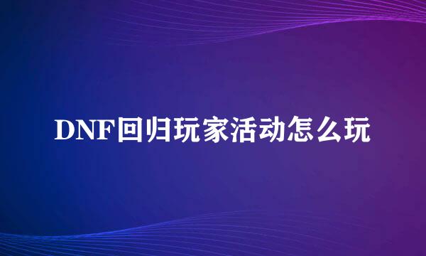 DNF回归玩家活动怎么玩