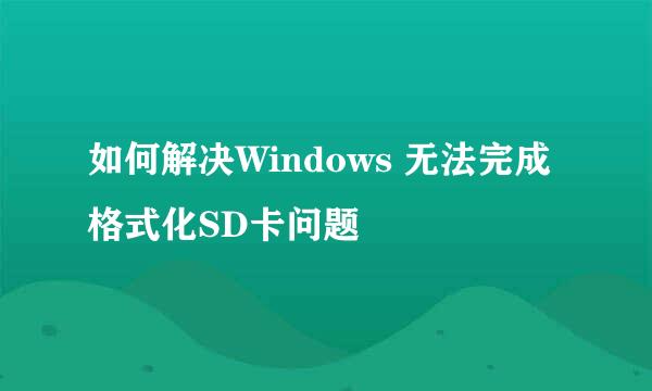 如何解决Windows 无法完成格式化SD卡问题