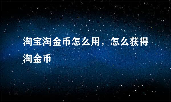 淘宝淘金币怎么用，怎么获得淘金币