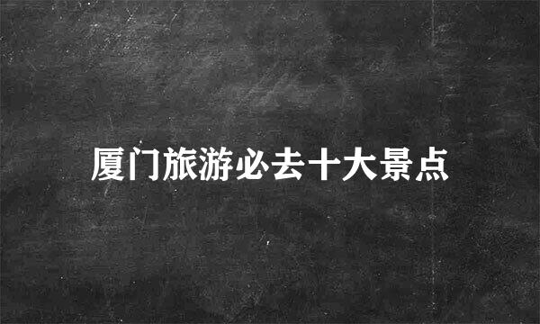厦门旅游必去十大景点