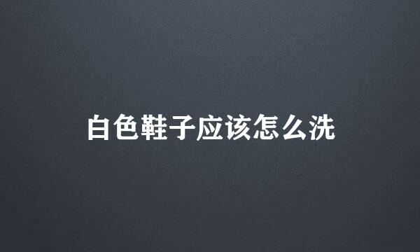 白色鞋子应该怎么洗