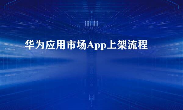 华为应用市场App上架流程