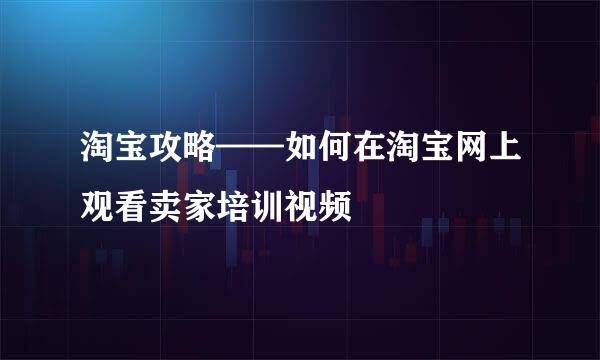 淘宝攻略——如何在淘宝网上观看卖家培训视频
