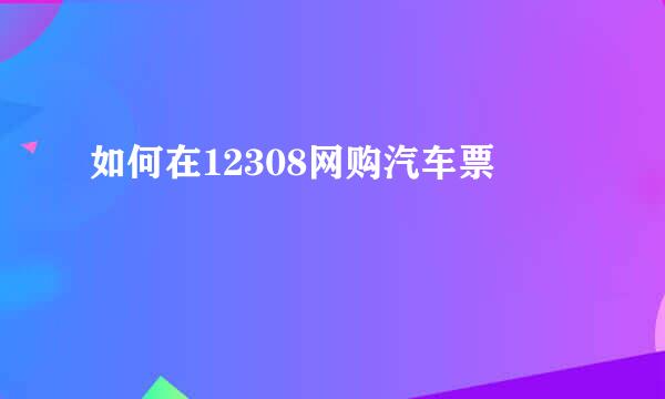 如何在12308网购汽车票