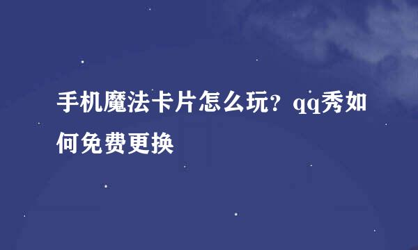 手机魔法卡片怎么玩？qq秀如何免费更换