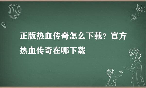 正版热血传奇怎么下载？官方热血传奇在哪下载