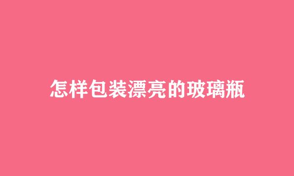 怎样包装漂亮的玻璃瓶