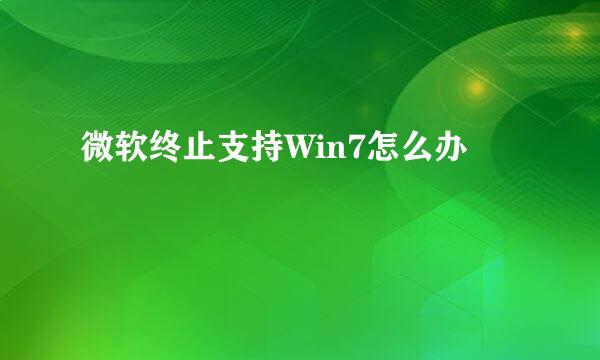 微软终止支持Win7怎么办
