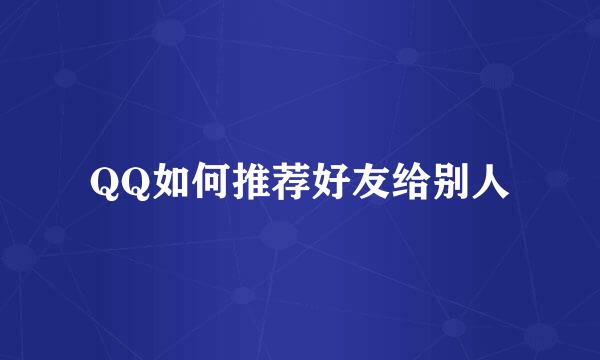 QQ如何推荐好友给别人