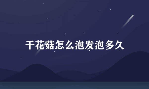 干花菇怎么泡发泡多久