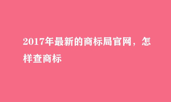 2017年最新的商标局官网，怎样查商标