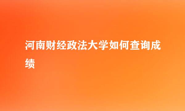 河南财经政法大学如何查询成绩