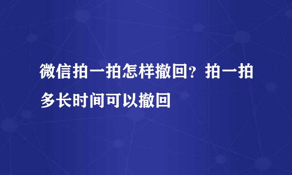 微信拍一拍怎样撤回？拍一拍多长时间可以撤回