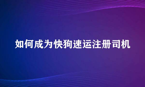如何成为快狗速运注册司机