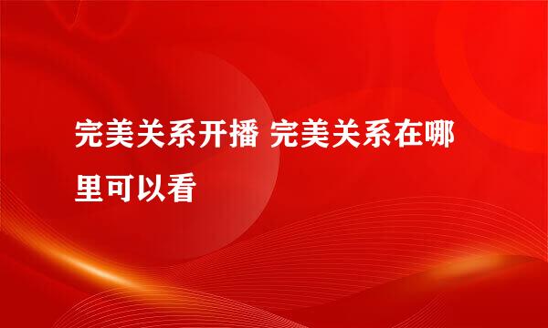 完美关系开播 完美关系在哪里可以看