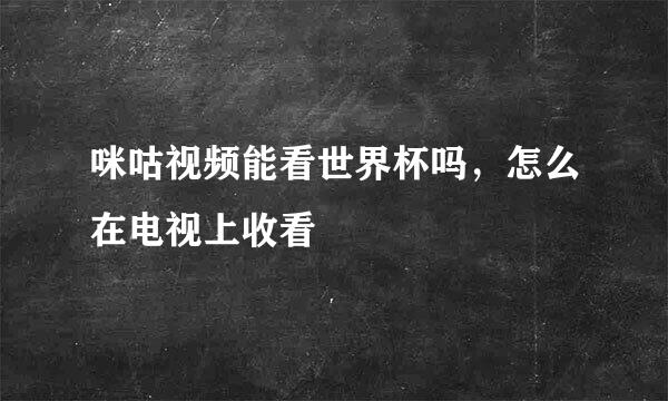 咪咕视频能看世界杯吗，怎么在电视上收看