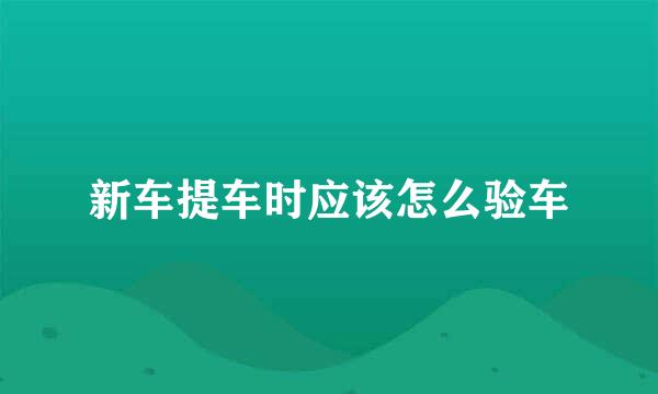新车提车时应该怎么验车