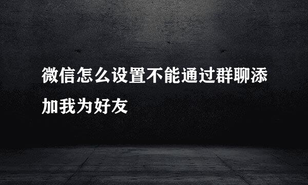 微信怎么设置不能通过群聊添加我为好友