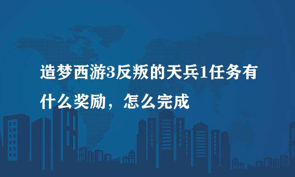 造梦西游3反叛的天兵1任务有什么奖励，怎么完成