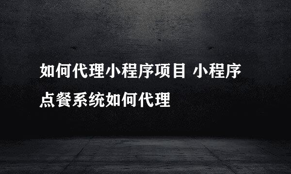 如何代理小程序项目 小程序点餐系统如何代理