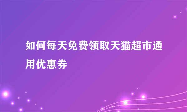 如何每天免费领取天猫超市通用优惠券