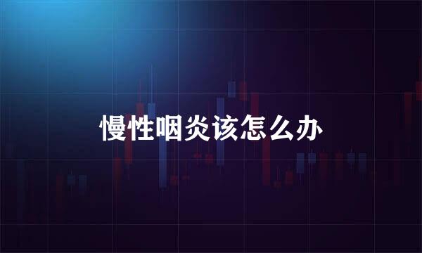慢性咽炎该怎么办