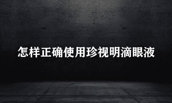 怎样正确使用珍视明滴眼液