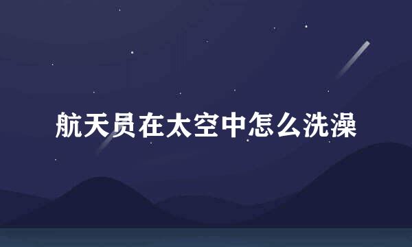 航天员在太空中怎么洗澡