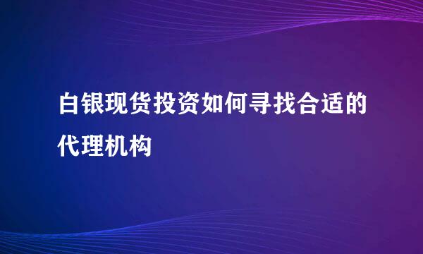 白银现货投资如何寻找合适的代理机构