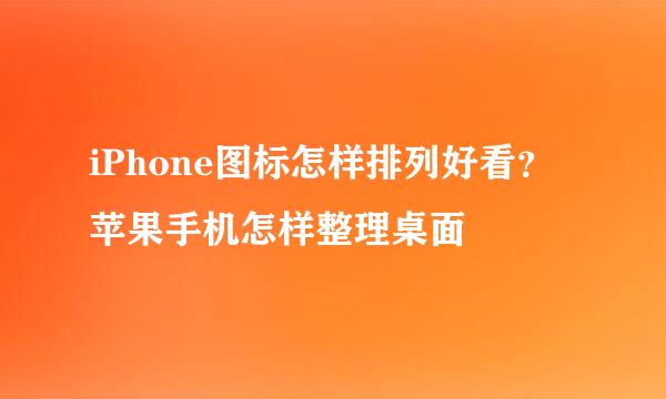 iPhone图标怎样排列好看？苹果手机怎样整理桌面