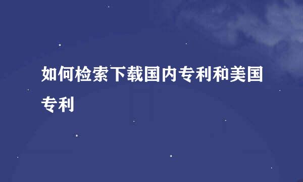 如何检索下载国内专利和美国专利
