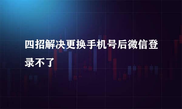 四招解决更换手机号后微信登录不了