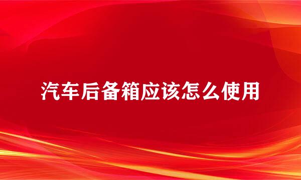 汽车后备箱应该怎么使用