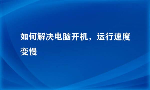 如何解决电脑开机，运行速度变慢