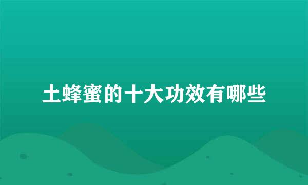 土蜂蜜的十大功效有哪些