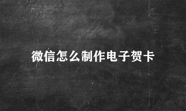 微信怎么制作电子贺卡