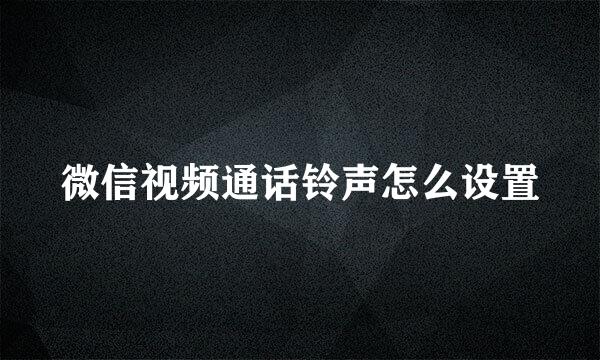 微信视频通话铃声怎么设置