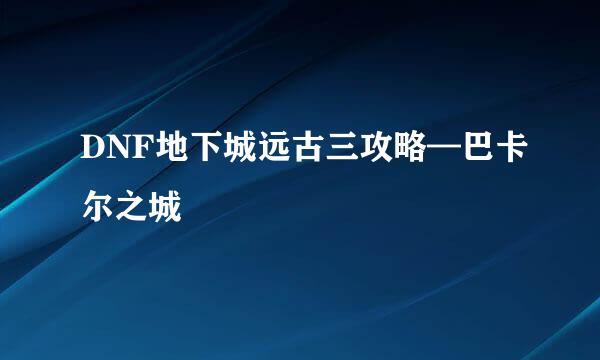 DNF地下城远古三攻略—巴卡尔之城